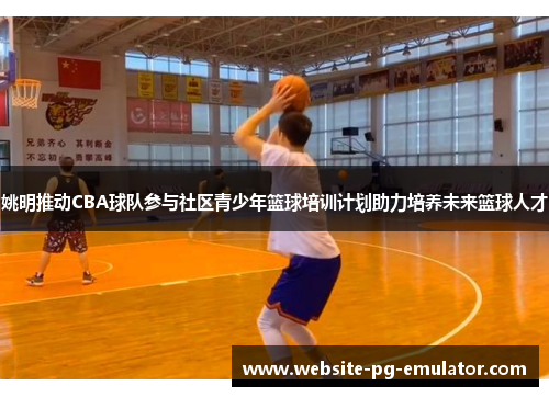 姚明推动CBA球队参与社区青少年篮球培训计划助力培养未来篮球人才 姚明推动CBA球队参与社区青少年篮球培训计划助力培养未来篮球人才