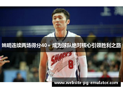 姚明连续两场得分40+ 成为球队绝对核心引领胜利之路 姚明连续两场得分40+ 成为球队绝对核心引领胜利之路