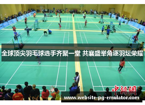 全球顶尖羽毛球选手齐聚一堂 共襄盛举角逐羽坛荣耀 全球顶尖羽毛球选手齐聚一堂 共襄盛举角逐羽坛荣耀