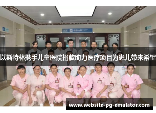 以斯特林携手儿童医院捐款助力医疗项目为患儿带来希望 以斯特林携手儿童医院捐款助力医疗项目为患儿带来希望