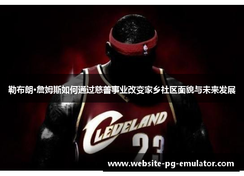 勒布朗·詹姆斯如何通过慈善事业改变家乡社区面貌与未来发展 勒布朗·詹姆斯如何通过慈善事业改变家乡社区面貌与未来发展