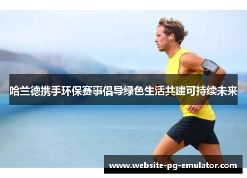 哈兰德携手环保赛事倡导绿色生活共建可持续未来 哈兰德携手环保赛事倡导绿色生活共建可持续未来