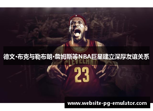 德文·布克与勒布朗·詹姆斯等NBA巨星建立深厚友谊关系 德文·布克与勒布朗·詹姆斯等NBA巨星建立深厚友谊关系