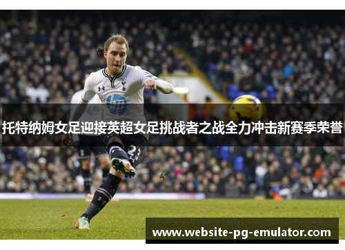 托特纳姆女足迎接英超女足挑战者之战全力冲击新赛季荣誉 托特纳姆女足迎接英超女足挑战者之战全力冲击新赛季荣誉