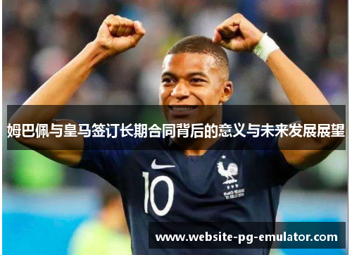 姆巴佩与皇马签订长期合同背后的意义与未来发展展望 姆巴佩与皇马签订长期合同背后的意义与未来发展展望