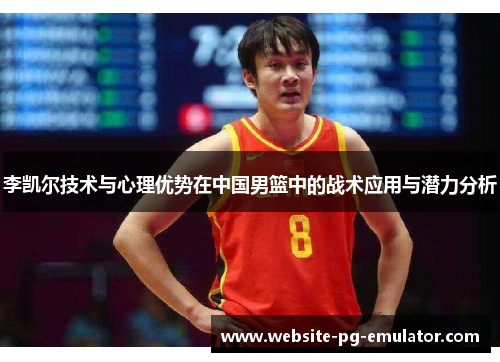 李凯尔技术与心理优势在中国男篮中的战术应用与潜力分析 李凯尔技术与心理优势在中国男篮中的战术应用与潜力分析