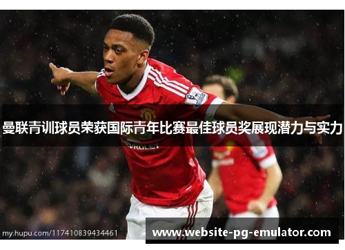 曼联青训球员荣获国际青年比赛最佳球员奖展现潜力与实力 曼联青训球员荣获国际青年比赛最佳球员奖展现潜力与实力