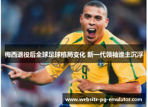 梅西退役后全球足球格局变化 新一代领袖谁主沉浮 梅西退役后全球足球格局变化 新一代领袖谁主沉浮