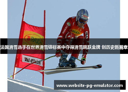 法国滑雪选手在世界滑雪锦标赛中夺得滑雪跳跃金牌 创历史新篇章 法国滑雪选手在世界滑雪锦标赛中夺得滑雪跳跃金牌 创历史新篇章