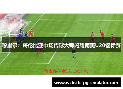 穆里尔:哥伦比亚中场传球大师闪耀南美U20锦标赛 穆里尔:哥伦比亚中场传球大师闪耀南美U20锦标赛
