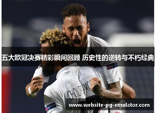 五大欧冠决赛精彩瞬间回顾 历史性的逆转与不朽经典
