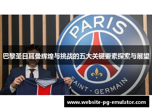 巴黎圣日耳曼辉煌与挑战的五大关键要素探索与展望 巴黎圣日耳曼辉煌与挑战的五大关键要素探索与展望
