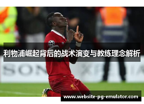 利物浦崛起背后的战术演变与教练理念解析 利物浦崛起背后的战术演变与教练理念解析