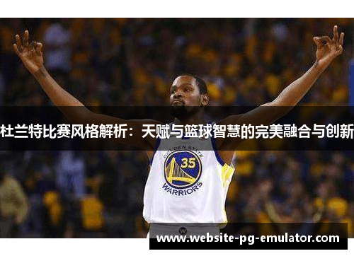 杜兰特比赛风格解析:天赋与篮球智慧的完美融合与创新 杜兰特比赛风格解析:天赋与篮球智慧的完美融合与创新