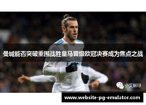 曼城能否突破重围战胜皇马晋级欧冠决赛成为焦点之战 曼城能否突破重围战胜皇马晋级欧冠决赛成为焦点之战