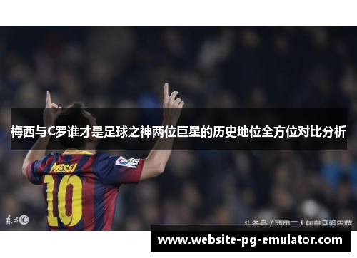 梅西与C罗谁才是足球之神两位巨星的历史地位全方位对比分析 梅西与C罗谁才是足球之神两位巨星的历史地位全方位对比分析
