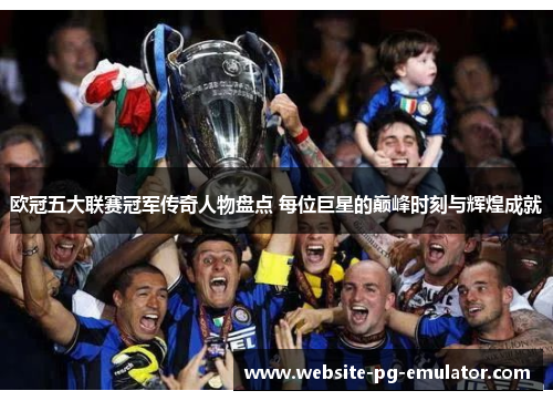 欧冠五大联赛冠军传奇人物盘点 每位巨星的巅峰时刻与辉煌成就 欧冠五大联赛冠军传奇人物盘点 每位巨星的巅峰时刻与辉煌成就