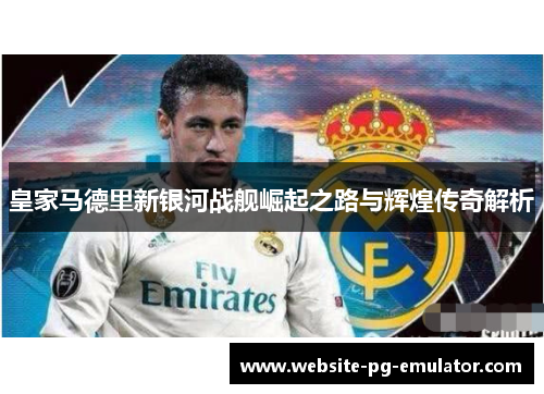 皇家马德里新银河战舰崛起之路与辉煌传奇解析 皇家马德里新银河战舰崛起之路与辉煌传奇解析