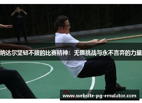纳达尔坚韧不拔的比赛精神:无畏挑战与永不言弃的力量 纳达尔坚韧不拔的比赛精神:无畏挑战与永不言弃的力量