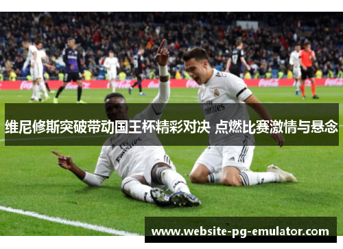 维尼修斯突破带动国王杯精彩对决 点燃比赛激情与悬念 维尼修斯突破带动国王杯精彩对决 点燃比赛激情与悬念