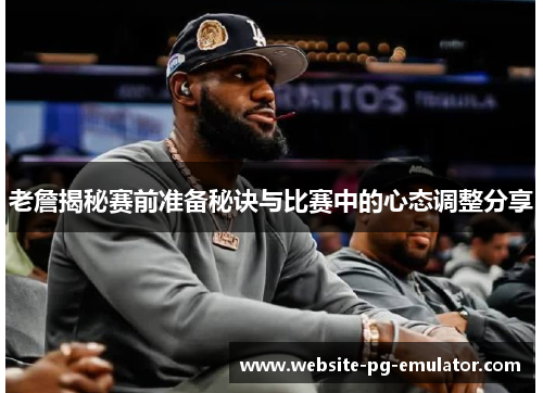 老詹揭秘赛前准备秘诀与比赛中的心态调整分享 老詹揭秘赛前准备秘诀与比赛中的心态调整分享
