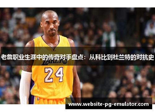 老詹职业生涯中的传奇对手盘点:从科比到杜兰特的对抗史 老詹职业生涯中的传奇对手盘点:从科比到杜兰特的对抗史