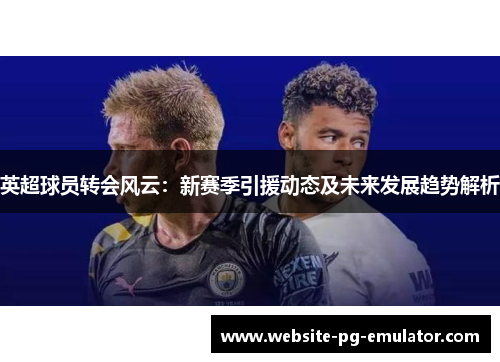 英超球员转会风云:新赛季引援动态及未来发展趋势解析 英超球员转会风云:新赛季引援动态及未来发展趋势解析