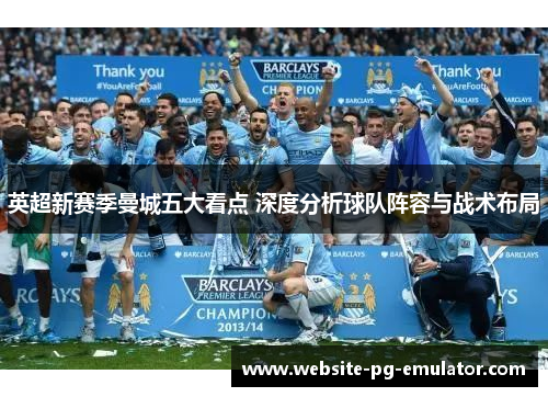 英超新赛季曼城五大看点 深度分析球队阵容与战术布局 英超新赛季曼城五大看点 深度分析球队阵容与战术布局