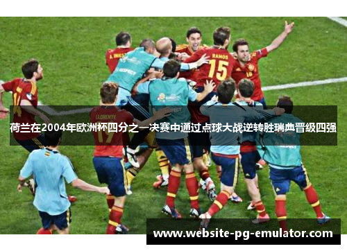 荷兰在2004年欧洲杯四分之一决赛中通过点球大战逆转胜瑞典晋级四强 荷兰在2004年欧洲杯四分之一决赛中通过点球大战逆转胜瑞典晋级四强