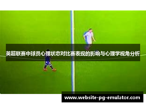 英超联赛中球员心理状态对比赛表现的影响与心理学视角分析