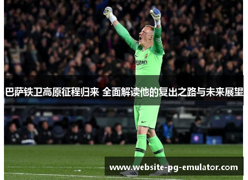 巴萨铁卫高原征程归来 全面解读他的复出之路与未来展望