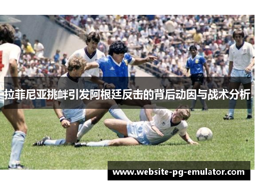 拉菲尼亚挑衅引发阿根廷反击的背后动因与战术分析 拉菲尼亚挑衅引发阿根廷反击的背后动因与战术分析