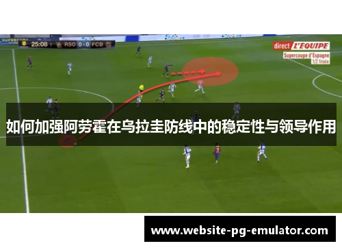 如何加强阿劳霍在乌拉圭防线中的稳定性与领导作用 如何加强阿劳霍在乌拉圭防线中的稳定性与领导作用