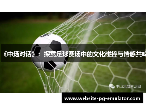 《中场对话》:探索足球赛场中的文化碰撞与情感共鸣 《中场对话》:探索足球赛场中的文化碰撞与情感共鸣