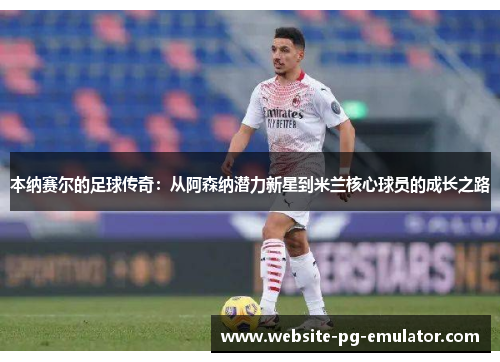 本纳赛尔的足球传奇:从阿森纳潜力新星到米兰核心球员的成长之路 本纳赛尔的足球传奇:从阿森纳潜力新星到米兰核心球员的成长之路