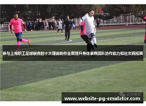 参与上海职工足球联赛的十大理由助你全面提升身体素质团队协作能力和社交圈拓展