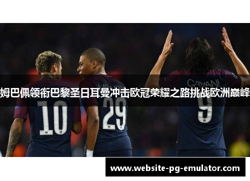 姆巴佩领衔巴黎圣日耳曼冲击欧冠荣耀之路挑战欧洲巅峰