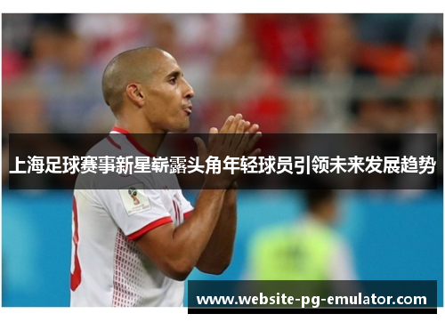 上海足球赛事新星崭露头角年轻球员引领未来发展趋势