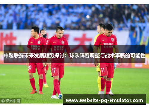 中超联赛未来发展趋势探讨:球队阵容调整与战术革新的可能性 中超联赛未来发展趋势探讨:球队阵容调整与战术革新的可能性