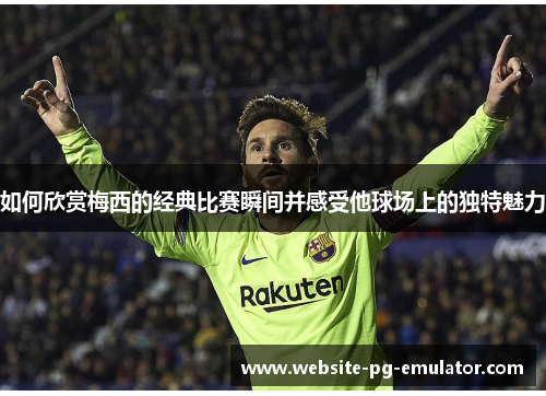 如何欣赏梅西的经典比赛瞬间并感受他球场上的独特魅力 如何欣赏梅西的经典比赛瞬间并感受他球场上的独特魅力