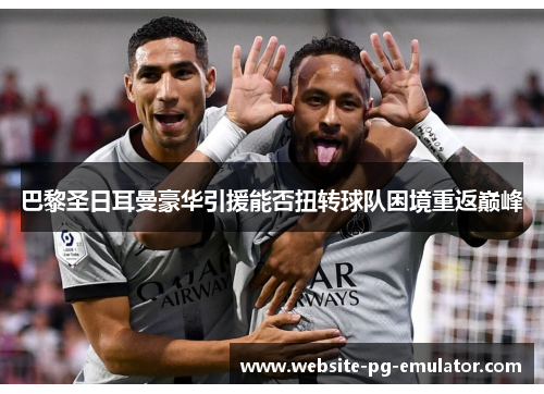 巴黎圣日耳曼豪华引援能否扭转球队困境重返巅峰 巴黎圣日耳曼豪华引援能否扭转球队困境重返巅峰