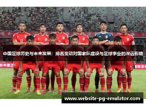 中国足球历史与未来发展:排名变动对国家队建设与足球事业的深远影响 中国足球历史与未来发展:排名变动对国家队建设与足球事业的深远影响