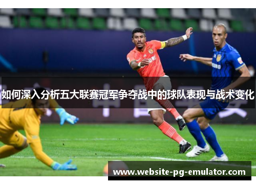 如何深入分析五大联赛冠军争夺战中的球队表现与战术变化 如何深入分析五大联赛冠军争夺战中的球队表现与战术变化