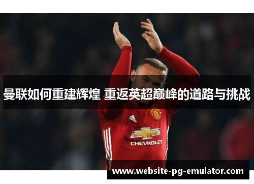 曼联如何重建辉煌 重返英超巅峰的道路与挑战 曼联如何重建辉煌 重返英超巅峰的道路与挑战