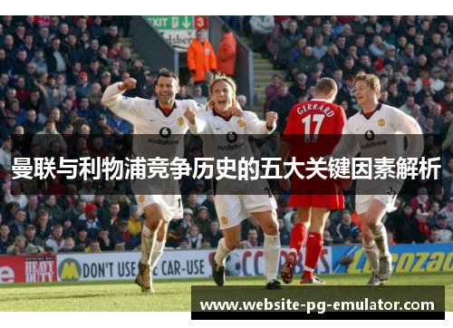 曼联与利物浦竞争历史的五大关键因素解析 曼联与利物浦竞争历史的五大关键因素解析