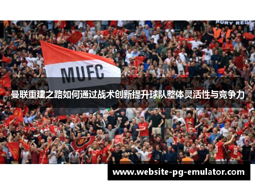曼联重建之路如何通过战术创新提升球队整体灵活性与竞争力