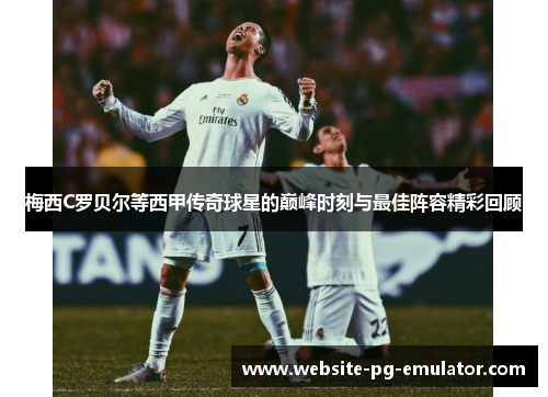 梅西C罗贝尔等西甲传奇球星的巅峰时刻与最佳阵容精彩回顾 梅西C罗贝尔等西甲传奇球星的巅峰时刻与最佳阵容精彩回顾