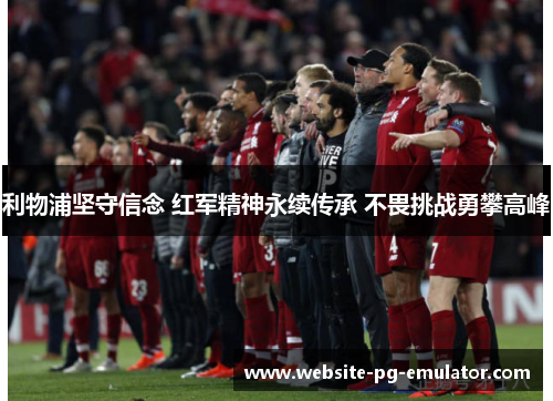 利物浦坚守信念 红军精神永续传承 不畏挑战勇攀高峰 利物浦坚守信念 红军精神永续传承 不畏挑战勇攀高峰