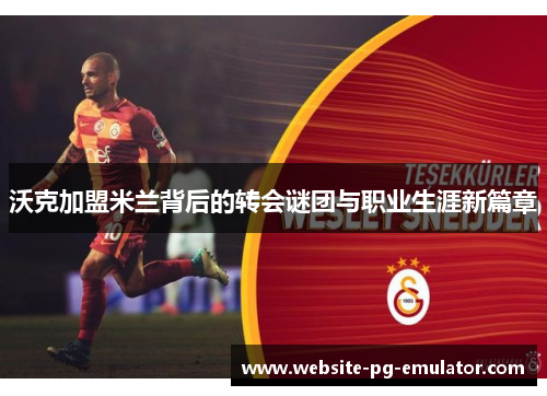 沃克加盟米兰背后的转会谜团与职业生涯新篇章 沃克加盟米兰背后的转会谜团与职业生涯新篇章