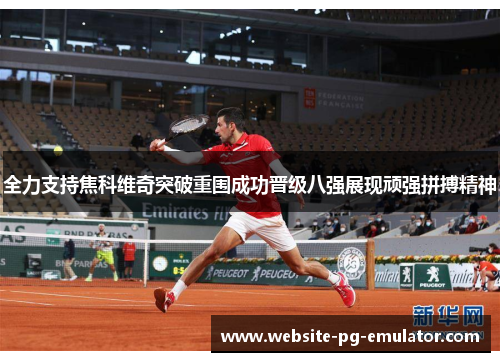 全力支持焦科维奇突破重围成功晋级八强展现顽强拼搏精神